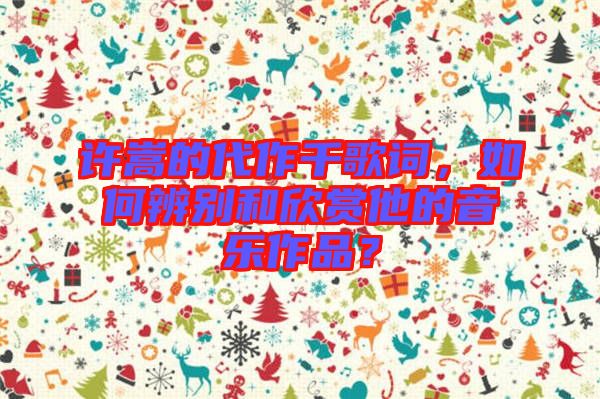 許嵩的代作千歌詞，如何辨別和欣賞他的音樂作品？
