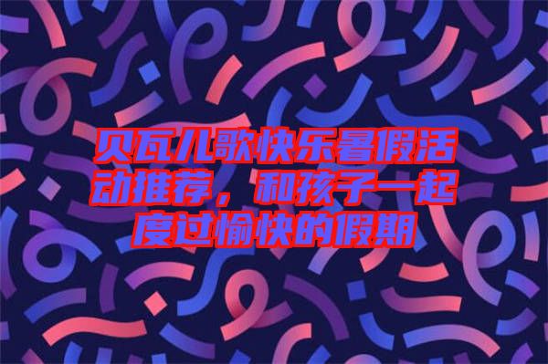 貝瓦兒歌快樂暑假活動推薦，和孩子一起度過愉快的假期