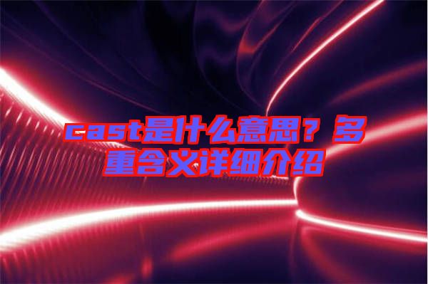 cast是什么意思？多重含義詳細介紹