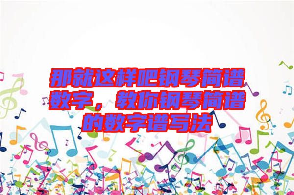 那就這樣吧鋼琴簡譜數(shù)字，教你鋼琴簡譜的數(shù)字譜寫法