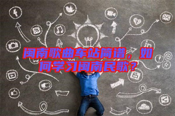 閩南歌曲車站簡譜，如何學(xué)習(xí)閩南民歌？