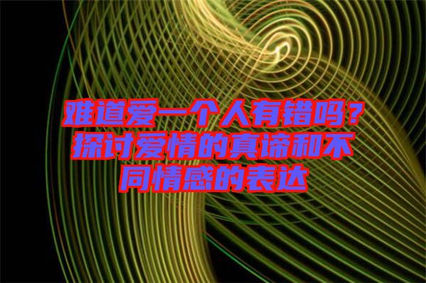 難道愛一個(gè)人有錯(cuò)嗎？探討愛情的真諦和不同情感的表達(dá)