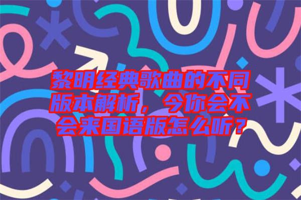 黎明經(jīng)典歌曲的不同版本解析，今你會不會來國語版怎么聽？