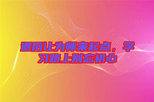 退后讓為師來起點(diǎn)，學(xué)習(xí)路上別忘初心