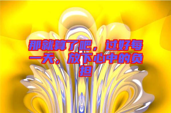 那就算了吧，過(guò)好每一天，放下心中的負(fù)擔(dān)