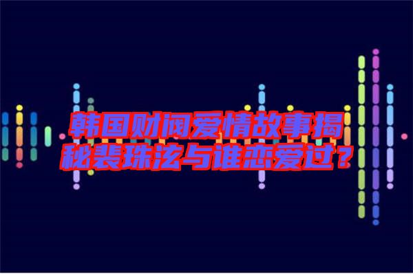 韓國(guó)財(cái)閥愛情故事揭秘裴珠泫與誰戀愛過？