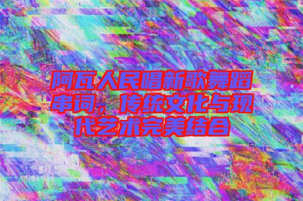 阿瓦人民唱新歌舞蹈串詞，傳統(tǒng)文化與現(xiàn)代藝術(shù)完美結(jié)合