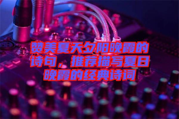 贊美夏天夕陽晚霞的詩句，推薦描寫夏日晚霞的經(jīng)典詩詞
