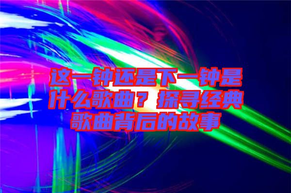 這一鐘還是下一鐘是什么歌曲？探尋經(jīng)典歌曲背后的故事
