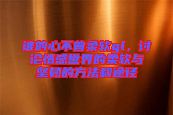 誰的心不曾柔軟gl，討論情感世界的柔軟與堅(jiān)韌的方法和途徑