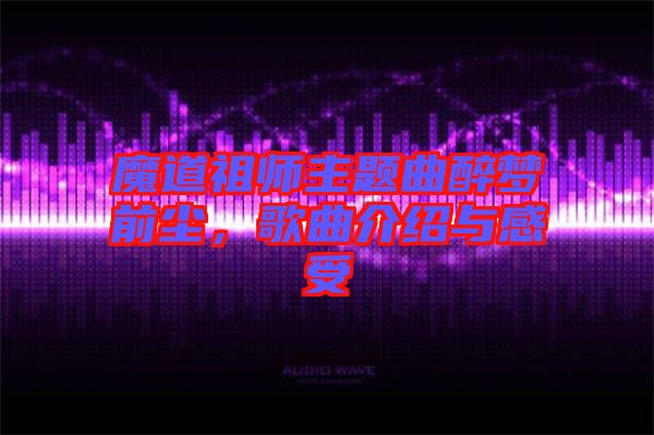 魔道祖師主題曲醉夢前塵，歌曲介紹與感受