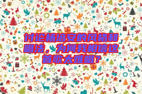 討論楊培安的風(fēng)格和唱法，為何我相信這首歌太難唱？
