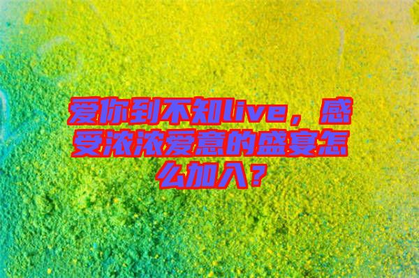 愛你到不知live，感受濃濃愛意的盛宴怎么加入？