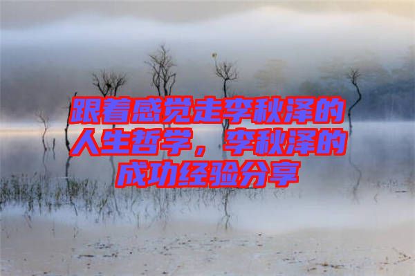 跟著感覺(jué)走李秋澤的人生哲學(xué)，李秋澤的成功經(jīng)驗(yàn)分享