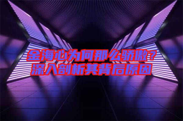 金海心為何那么驕傲？深入剖析其背后原因
