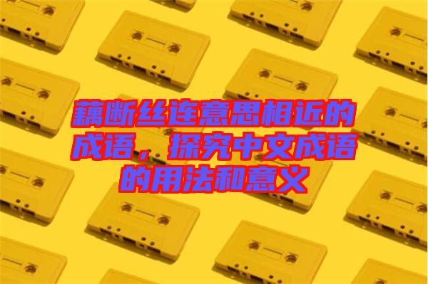 藕斷絲連意思相近的成語，探究中文成語的用法和意義
