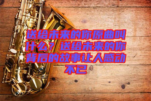 送給未來(lái)的你原曲叫什么？送給未來(lái)的你背后的故事讓人感動(dòng)不已