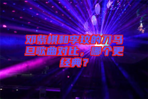 鄧紫棋和李玟的刀馬旦歌曲對比，哪個更經典？