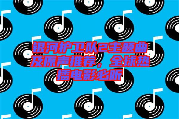 銀河護(hù)衛(wèi)隊(duì)2主題曲及原聲推薦，全球熱播電影必聽(tīng)