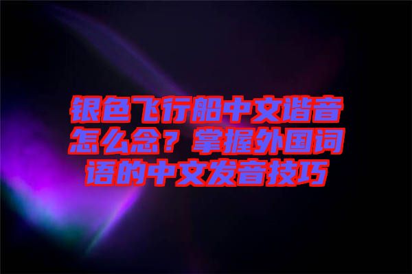 銀色飛行船中文諧音怎么念？掌握外國(guó)詞語(yǔ)的中文發(fā)音技巧