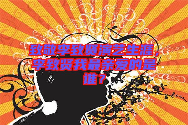 致敬李致賢演藝生涯，李致賢我最親愛的是誰？