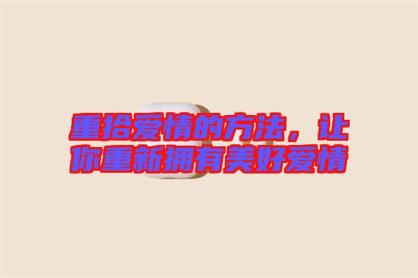 重拾愛情的方法，讓你重新?lián)碛忻篮脨矍? width=