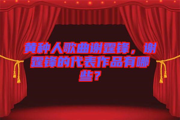 黃種人歌曲謝霆鋒，謝霆鋒的代表作品有哪些？