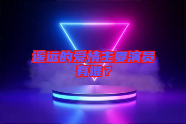 遙遠(yuǎn)的愛(ài)情主要演員有誰(shuí)？