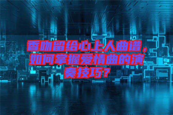 香吻留給心上人曲譜，如何掌握愛情曲的演奏技巧？