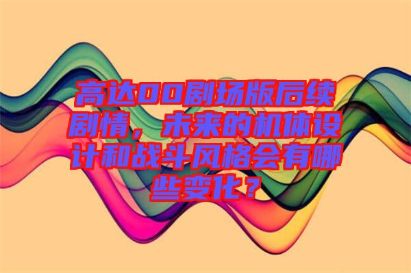 高達00劇場版后續(xù)劇情，未來的機體設計和戰(zhàn)斗風格會有哪些變化？