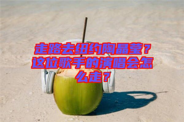走路去紐約陶晶瑩？這位歌手的演唱會怎么走？