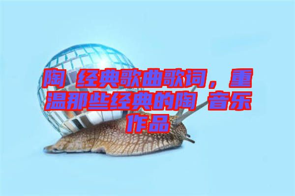陶喆經(jīng)典歌曲歌詞，重溫那些經(jīng)典的陶喆音樂作品