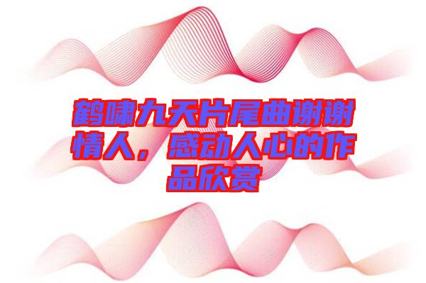 鶴嘯九天片尾曲謝謝情人，感動(dòng)人心的作品欣賞