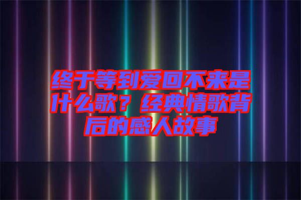 終于等到愛(ài)回不來(lái)是什么歌？經(jīng)典情歌背后的感人故事