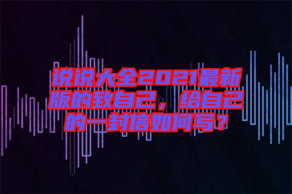 說說大全2021最新版的致自己，給自己的一封信如何寫？