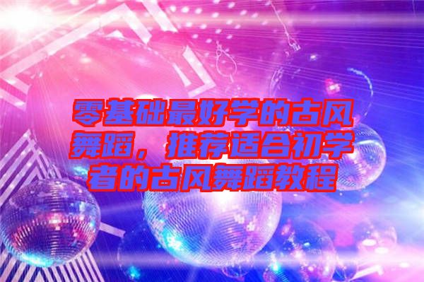 零基礎(chǔ)最好學(xué)的古風(fēng)舞蹈，推薦適合初學(xué)者的古風(fēng)舞蹈教程