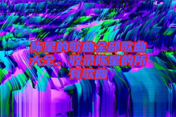 陳星的歌曲全部歌曲大全，收錄陳星的所有歌曲
