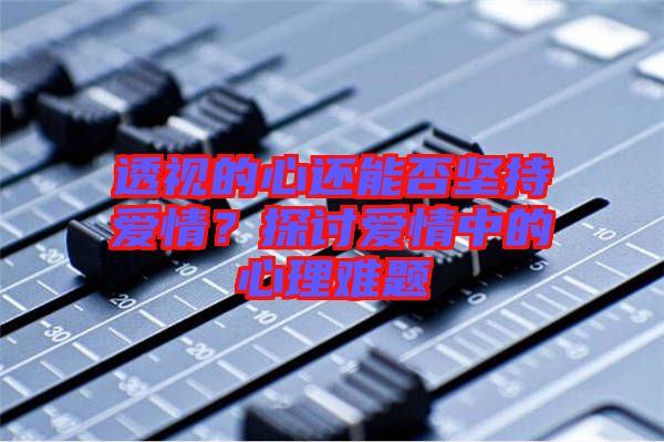 透視的心還能否堅(jiān)持愛(ài)情？探討愛(ài)情中的心理難題