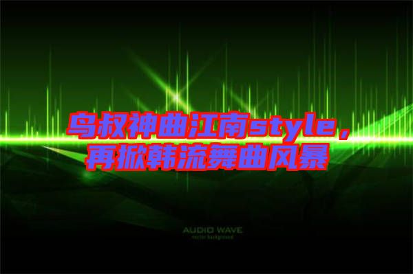 鳥叔神曲江南style，再掀韓流舞曲風(fēng)暴