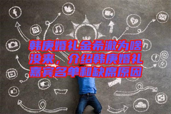 韓庚婚禮金希澈為啥沒來，介紹韓庚婚禮嘉賓名單和缺席原因