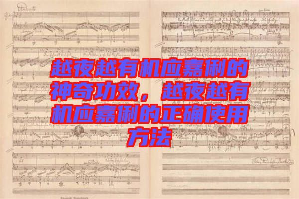 越夜越有機應(yīng)嘉俐的神奇功效，越夜越有機應(yīng)嘉俐的正確使用方法