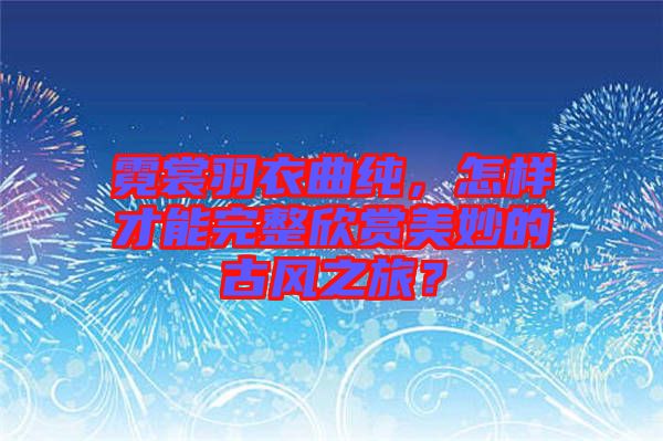 霓裳羽衣曲純，怎樣才能完整欣賞美妙的古風之旅？