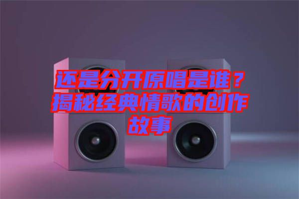 還是分開(kāi)原唱是誰(shuí)？揭秘經(jīng)典情歌的創(chuàng)作故事