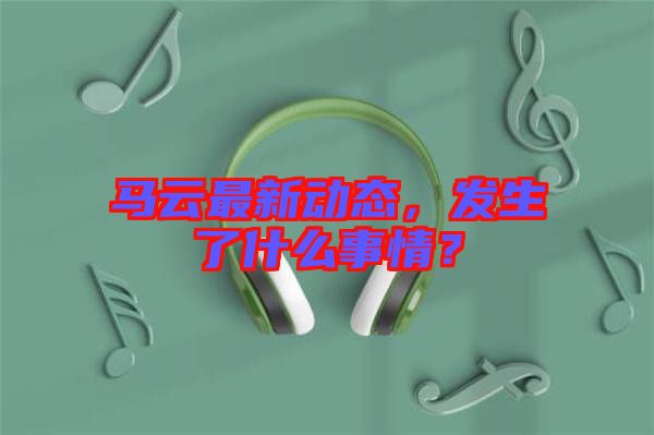 馬云最新動態(tài)，發(fā)生了什么事情？