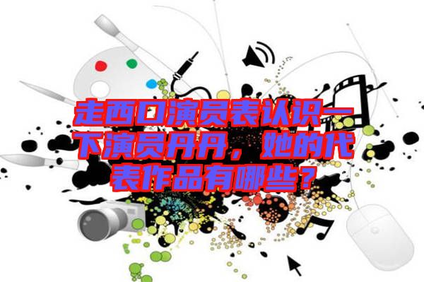 走西口演員表認(rèn)識一下演員丹丹，她的代表作品有哪些？