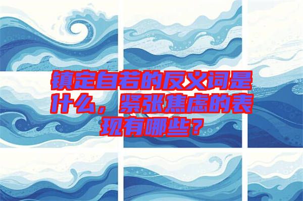 鎮(zhèn)定自若的反義詞是什么，緊張焦慮的表現(xiàn)有哪些？