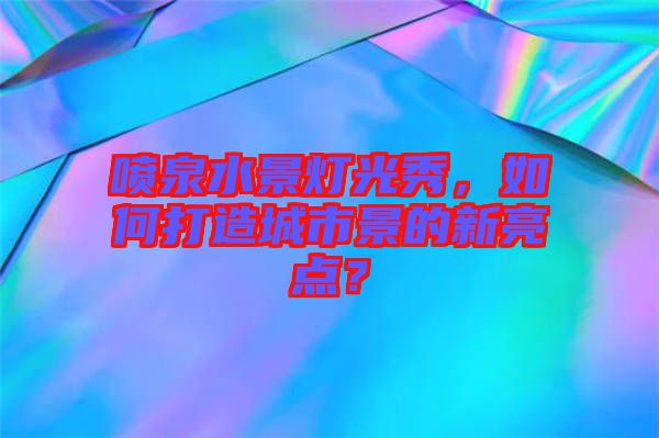 噴泉水景燈光秀，如何打造城市景的新亮點(diǎn)？