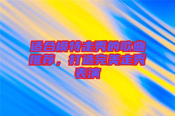 適合模特走秀的歌曲推薦，打造完美走秀表演