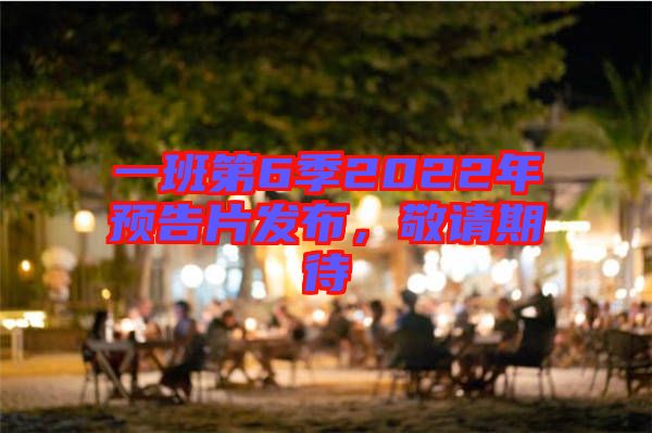 一班第6季2022年預告片發(fā)布，敬請期待