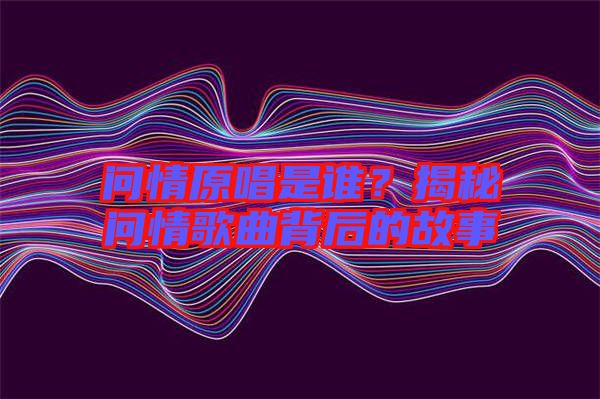 問情原唱是誰？揭秘問情歌曲背后的故事